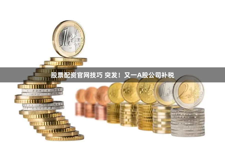 股票配资官网技巧 突发！又一A股公司补税