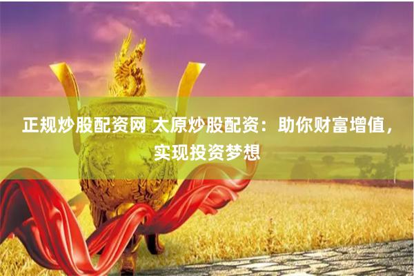 正规炒股配资网 太原炒股配资：助你财富增值，实现投资梦想