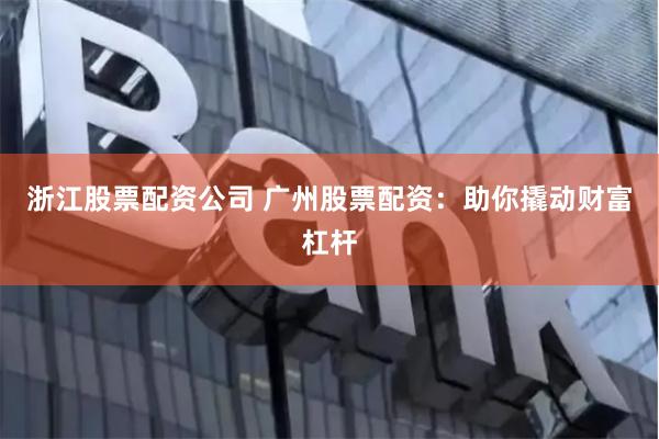 浙江股票配资公司 广州股票配资：助你撬动财富杠杆