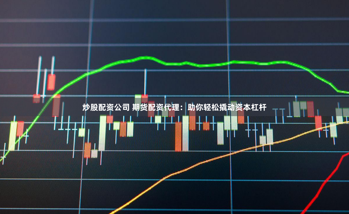 炒股配资公司 期货配资代理：助你轻松撬动资本杠杆