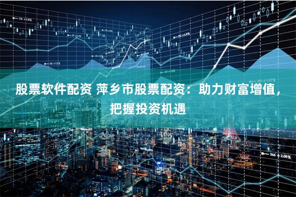 股票软件配资 萍乡市股票配资：助力财富增值，把握投资机遇