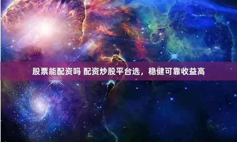 股票能配资吗 配资炒股平台选，稳健可靠收益高