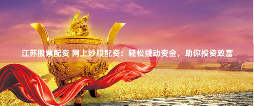 江苏股票配资 网上炒股配资：轻松撬动资金，助你投资致富