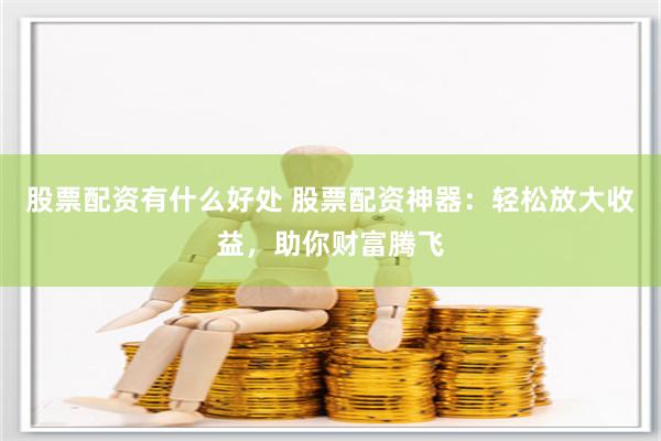 股票配资有什么好处 股票配资神器：轻松放大收益，助你财富腾飞