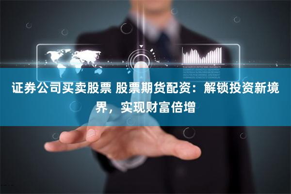 证券公司买卖股票 股票期货配资：解锁投资新境界，实现财富倍增