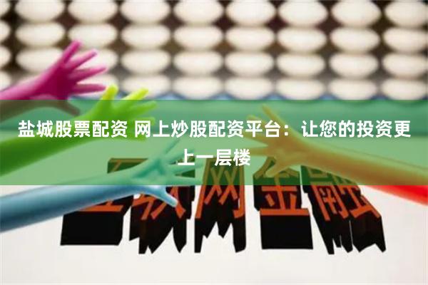 盐城股票配资 网上炒股配资平台：让您的投资更上一层楼