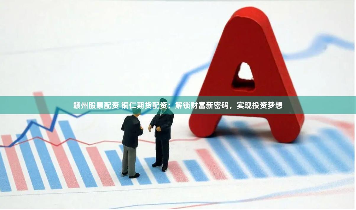 赣州股票配资 铜仁期货配资：解锁财富新密码，实现投资梦想