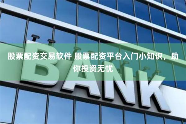 股票配资交易软件 股票配资平台入门小知识，助你投资无忧