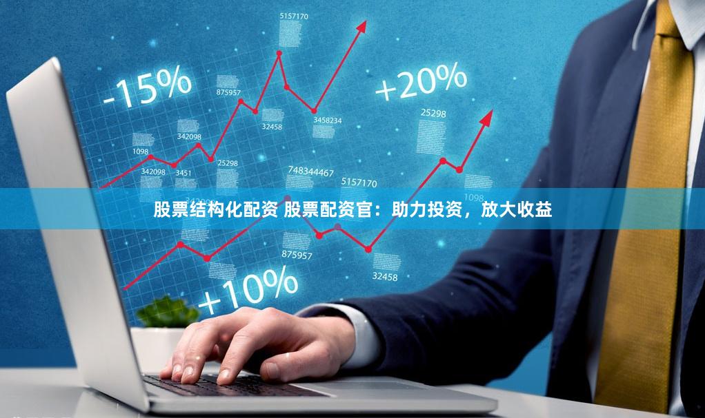 股票结构化配资 股票配资官：助力投资，放大收益