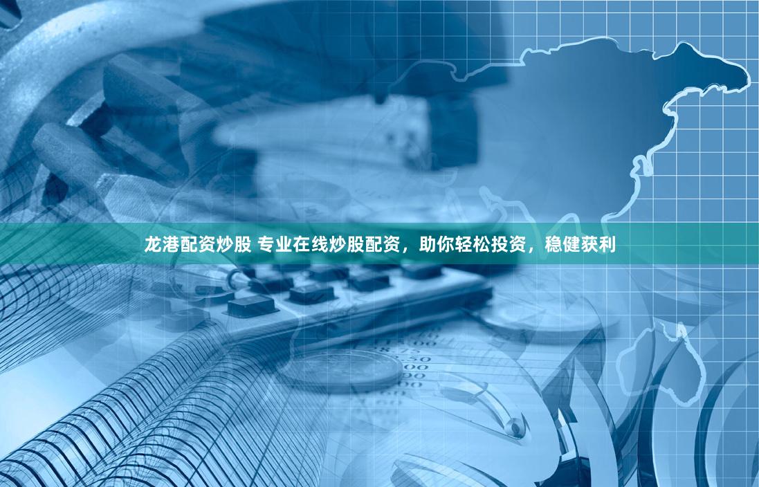 龙港配资炒股 专业在线炒股配资，助你轻松投资，稳健获利