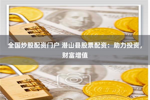 全国炒股配资门户 潜山县股票配资：助力投资，财富增值