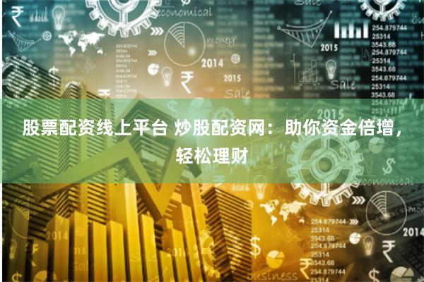 股票配资线上平台 炒股配资网：助你资金倍增，轻松理财