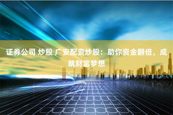 证券公司 炒股 广安配资炒股：助你资金翻倍，成就财富梦想