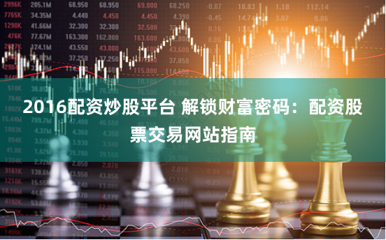 2016配资炒股平台 解锁财富密码：配资股票交易网站指南