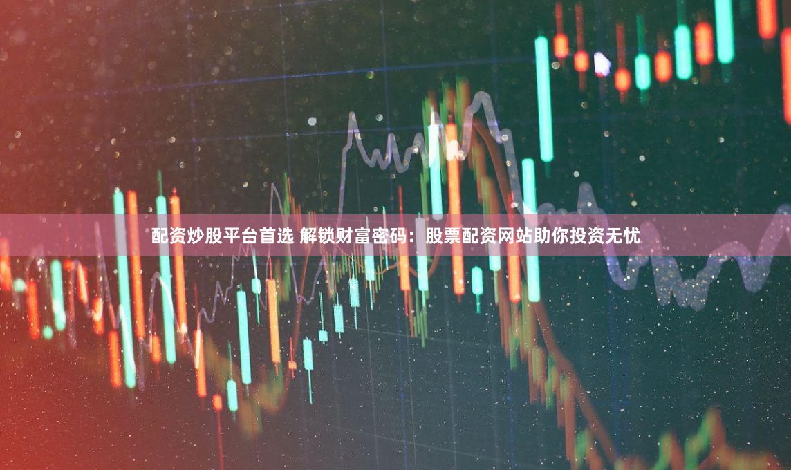 配资炒股平台首选 解锁财富密码：股票配资网站助你投资无忧