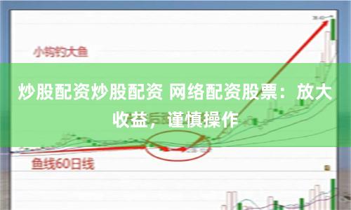 炒股配资炒股配资 网络配资股票：放大收益，谨慎操作