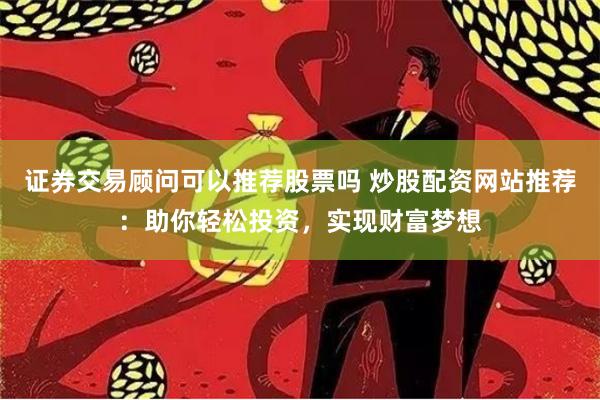 证券交易顾问可以推荐股票吗 炒股配资网站推荐：助你轻松投资，实现财富梦想