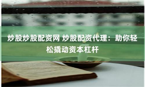 炒股炒股配资网 炒股配资代理：助你轻松撬动资本杠杆