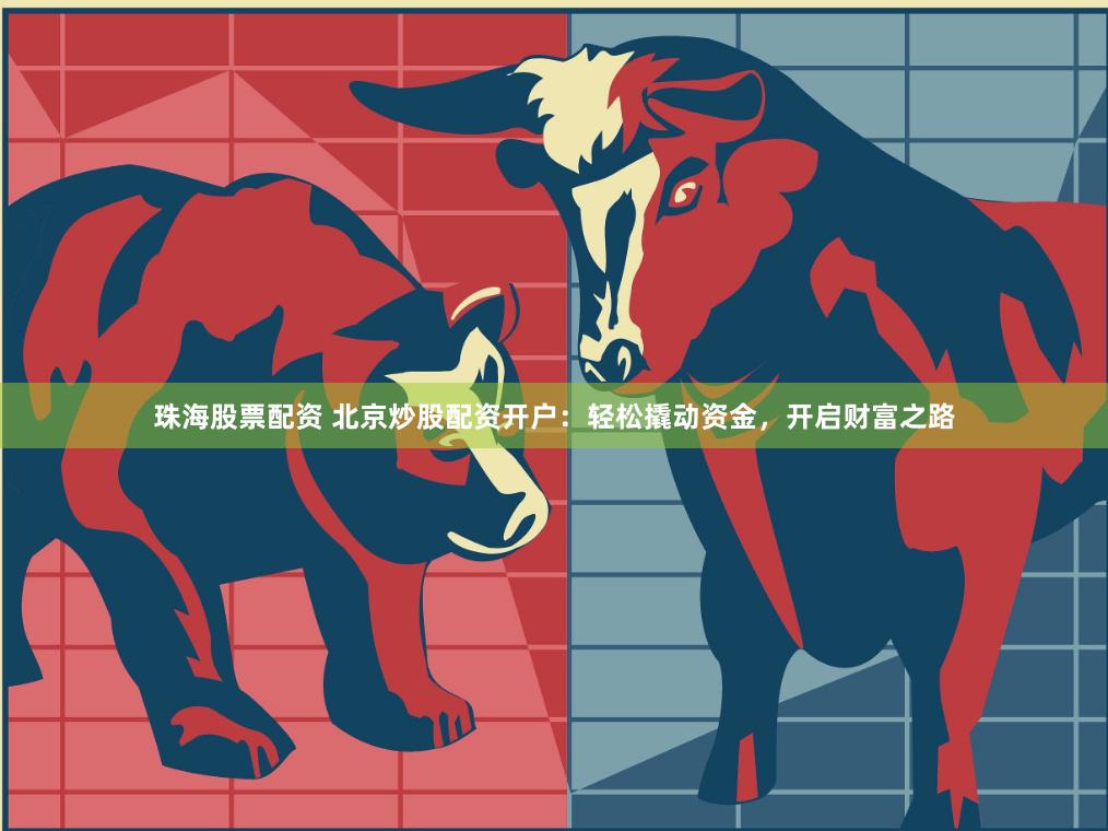 珠海股票配资 北京炒股配资开户：轻松撬动资金，开启财富之路