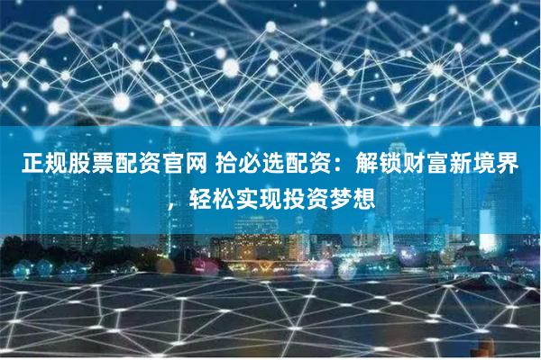 正规股票配资官网 拾必选配资：解锁财富新境界，轻松实现投资梦想