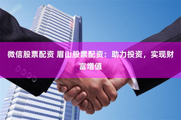 微信股票配资 眉山股票配资：助力投资，实现财富增值