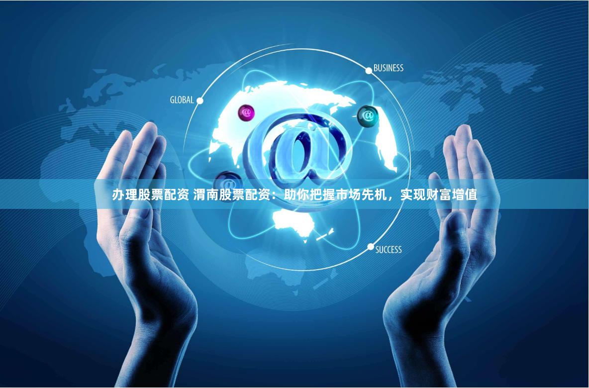 办理股票配资 渭南股票配资：助你把握市场先机，实现财富增值