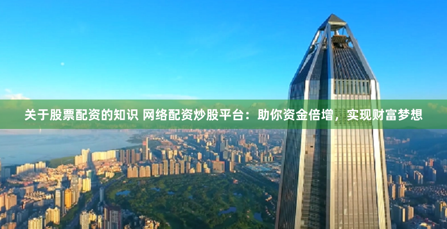 关于股票配资的知识 网络配资炒股平台：助你资金倍增，实现财富梦想