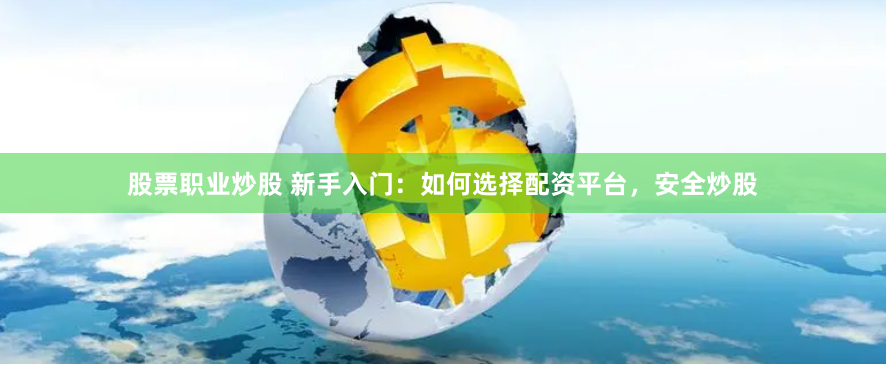 股票职业炒股 新手入门：如何选择配资平台，安全炒股