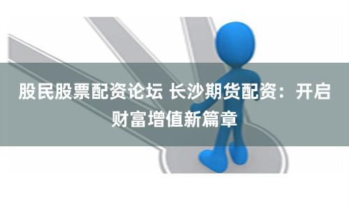 股民股票配资论坛 长沙期货配资：开启财富增值新篇章
