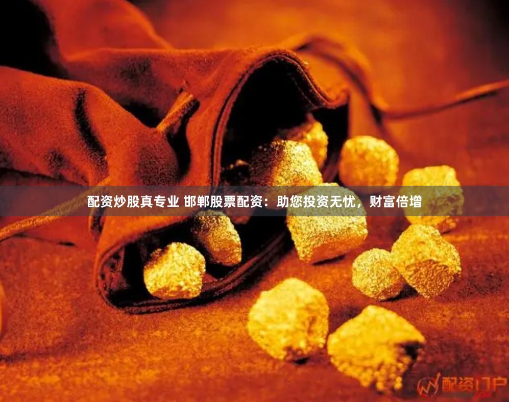 配资炒股真专业 邯郸股票配资：助您投资无忧，财富倍增