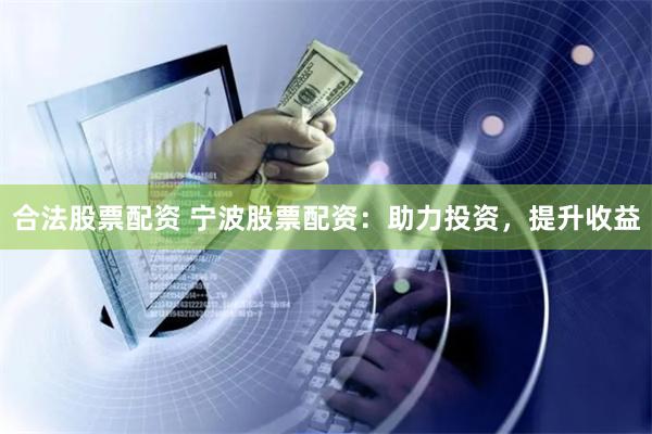 合法股票配资 宁波股票配资：助力投资，提升收益