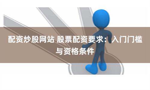 配资炒股网站 股票配资要求：入门门槛与资格条件