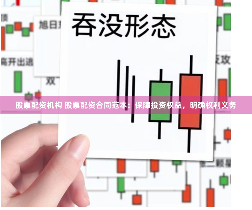 股票配资机构 股票配资合同范本：保障投资权益，明确权利义务