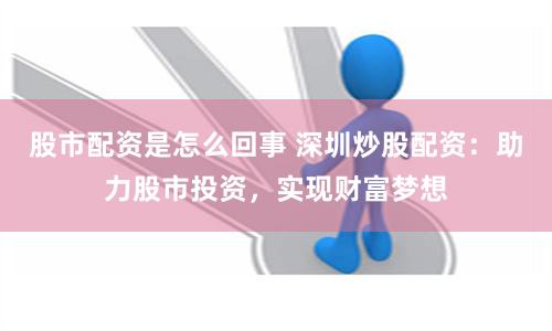 股市配资是怎么回事 深圳炒股配资：助力股市投资，实现财富梦想