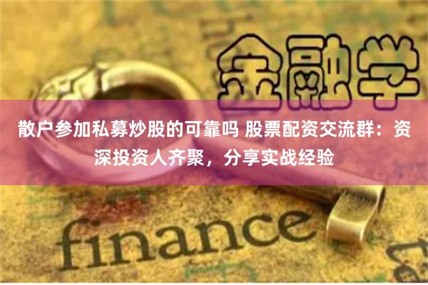 散户参加私募炒股的可靠吗 股票配资交流群：资深投资人齐聚，分享实战经验