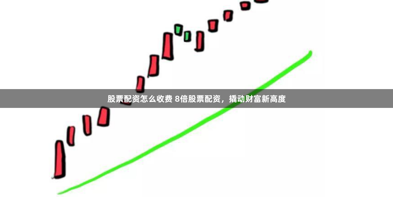 股票配资怎么收费 8倍股票配资，撬动财富新高度