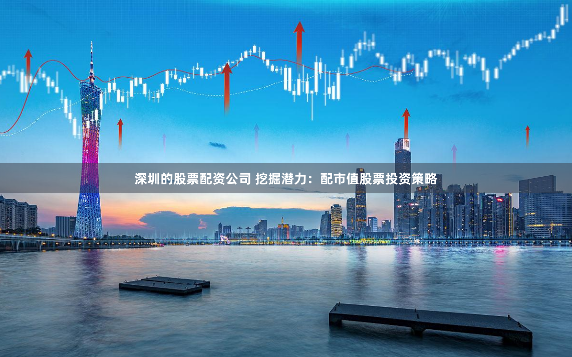 深圳的股票配资公司 挖掘潜力：配市值股票投资策略