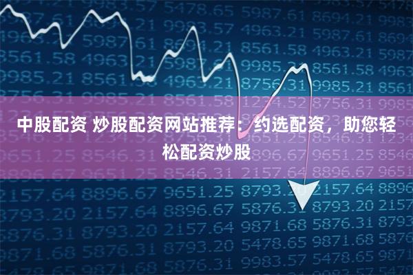 中股配资 炒股配资网站推荐：约选配资，助您轻松配资炒股