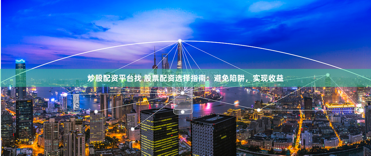 炒股配资平台找 股票配资选择指南：避免陷阱，实现收益