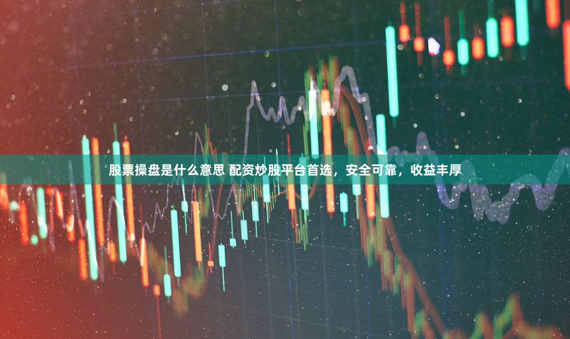 股票操盘是什么意思 配资炒股平台首选，安全可靠，收益丰厚
