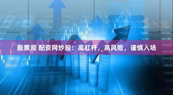 股票资 配资网炒股：高杠杆，高风险，谨慎入场