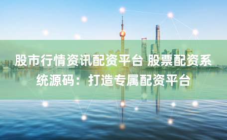股市行情资讯配资平台 股票配资系统源码：打造专属配资平台