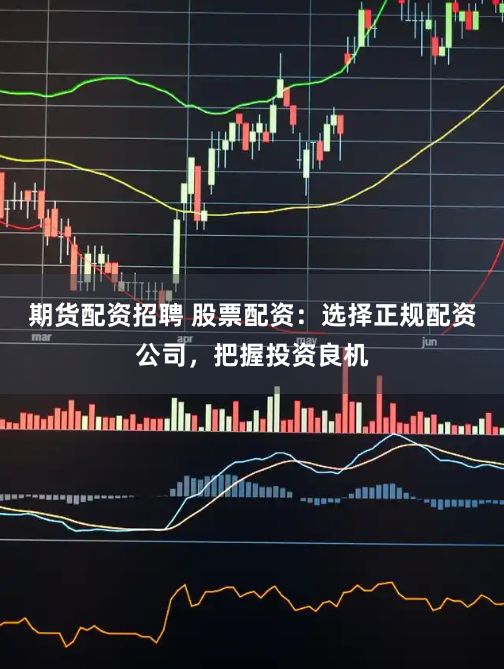期货配资招聘 股票配资：选择正规配资公司，把握投资良机