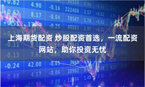上海期货配资 炒股配资首选，一流配资网站，助你投资无忧