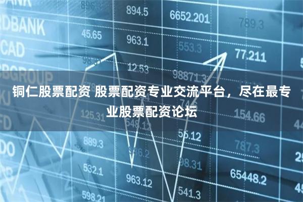 铜仁股票配资 股票配资专业交流平台，尽在最专业股票配资论坛