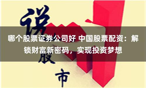 哪个股票证券公司好 中国股票配资：解锁财富新密码，实现投资梦想