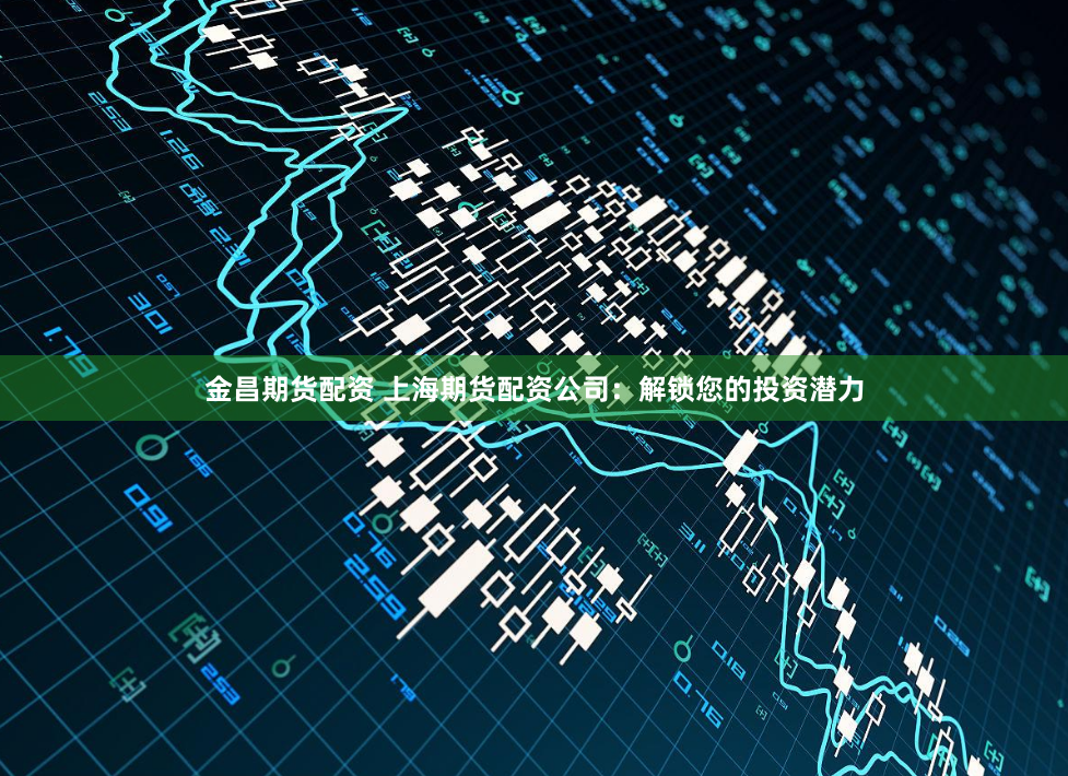 金昌期货配资 上海期货配资公司：解锁您的投资潜力