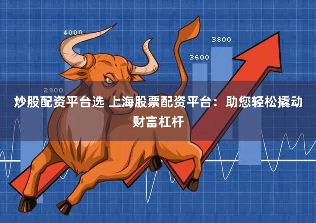 炒股配资平台选 上海股票配资平台：助您轻松撬动财富杠杆