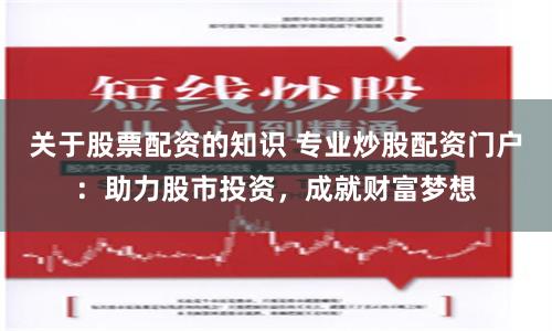 关于股票配资的知识 专业炒股配资门户：助力股市投资，成就财富梦想