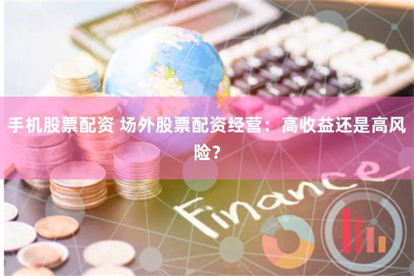 手机股票配资 场外股票配资经营：高收益还是高风险？